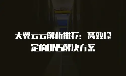 天翼云云解析推荐：高效稳定的DNS解决方案