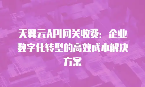 天翼云API网关收费：企业数字化转型的高效成本解决方案