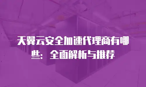 天翼云安全加速代理商有哪些：全面解析与推荐