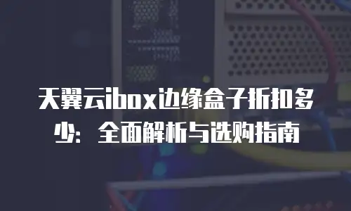 天翼云ibox边缘盒子折扣多少：全面解析与选购指南