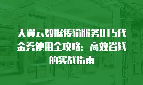 天翼云数据传输服务DTS代金券使用全攻略：高效省钱的实战指南