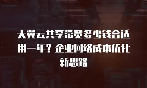 天翼云共享带宽多少钱合适用一年？企业网络成本优化新思路