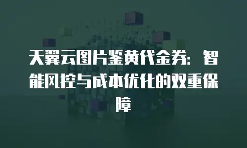 天翼云图片鉴黄代金券：智能风控与成本优化的双重保障