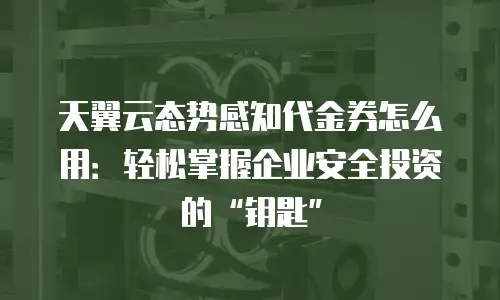 天翼云态势感知代金券怎么用：轻松掌握企业安全投资的&ldquo;钥匙&rdquo;