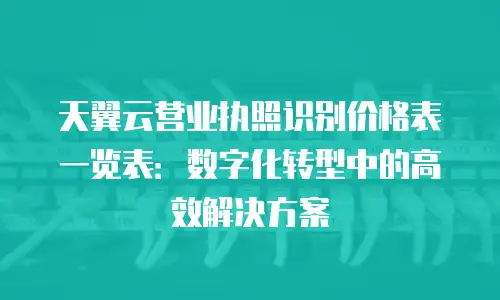 天翼云营业执照识别价格表一览表：数字化转型中的高效解决方案