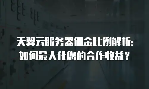 天翼云服务器佣金比例解析：如何最大化您的合作收益？
