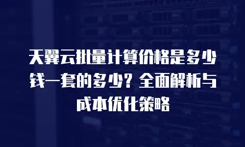 天翼云批量计算价格是多少钱一套的多少？全面解析与成本优化策略