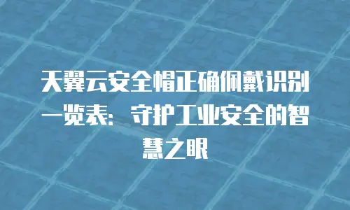 天翼云安全帽正确佩戴识别一览表：守护工业安全的智慧之眼