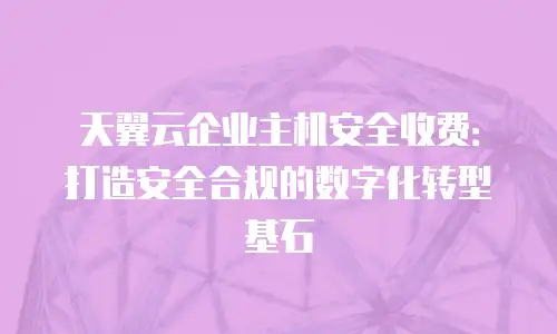 天翼云企业主机安全收费：打造安全合规的数字化转型基石