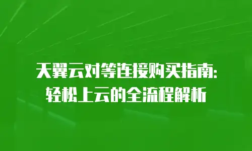 天翼云对等连接购买指南：轻松上云的全流程解析