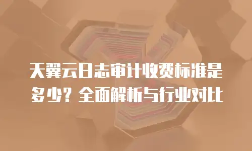 天翼云日志审计收费标准是多少？全面解析与行业对比