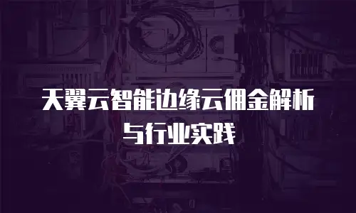 天翼云智能边缘云佣金解析与行业实践