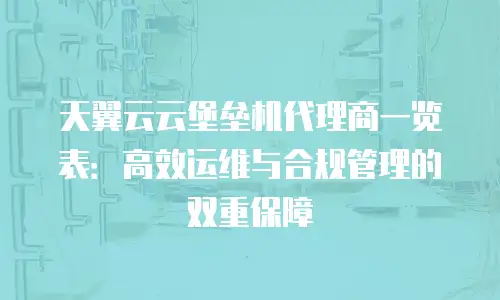 天翼云云堡垒机代理商一览表：高效运维与合规管理的双重保障