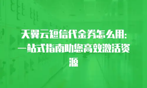 天翼云短信代金券怎么用：一站式指南助您高效激活资源