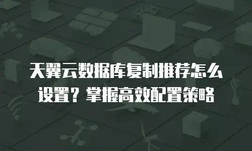 天翼云数据库复制推荐怎么设置？掌握高效配置策略