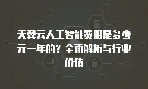 天翼云人工智能费用是多少元一年的？全面解析与行业价值