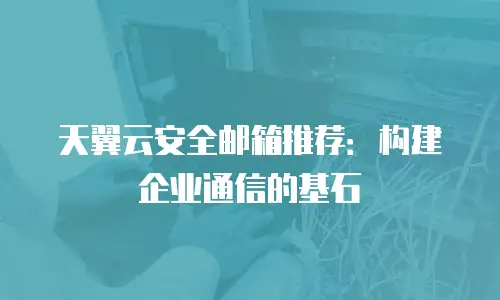 天翼云安全邮箱推荐：构建企业通信的基石