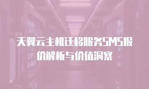 天翼云主机迁移服务SMS报价解析与价值洞察