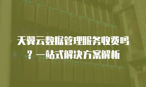 天翼云数据管理服务收费吗？一站式解决方案解析
