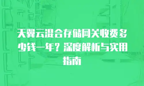 天翼云混合存储网关收费多少钱一年？深度解析与实用指南
