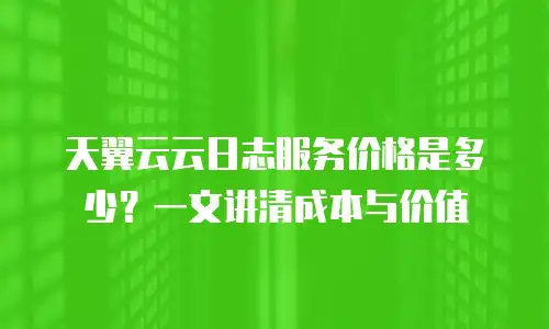 天翼云云日志服务价格是多少？一文讲清成本与价值