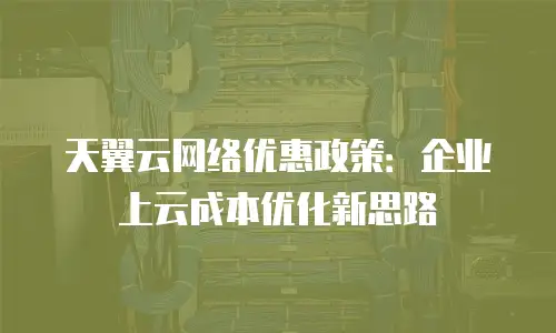 天翼云网络优惠政策：企业上云成本优化新思路