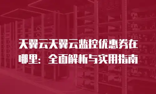 天翼云天翼云监控优惠券在哪里：全面解析与实用指南