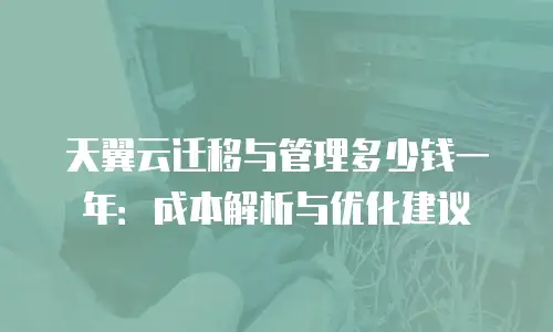 天翼云迁移与管理多少钱一年：成本解析与优化建议