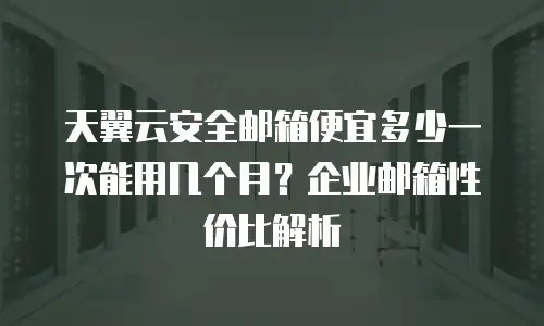 天翼云安全邮箱便宜多少一次能用几个月？企业邮箱性价比解析