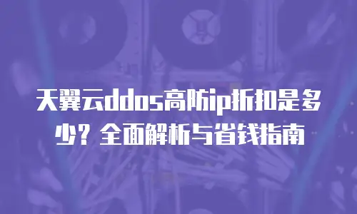 天翼云ddos高防ip折扣是多少？全面解析与省钱指南