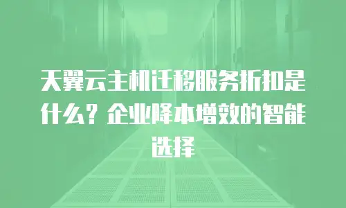 天翼云主机迁移服务折扣是什么？企业降本增效的智能选择