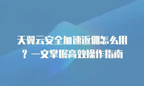 天翼云安全加速返佣怎么用？一文掌握高效操作指南