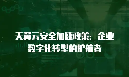 天翼云安全加速政策：企业数字化转型的护航者