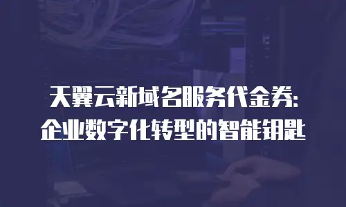 天翼云新域名服务代金券：企业数字化转型的智能钥匙