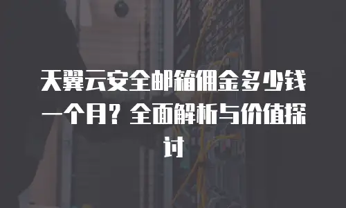 天翼云安全邮箱佣金多少钱一个月？全面解析与价值探讨