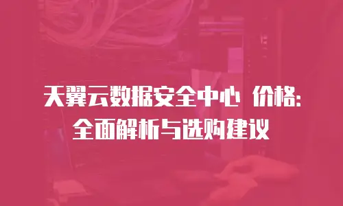 天翼云数据安全中心 价格：全面解析与选购建议
