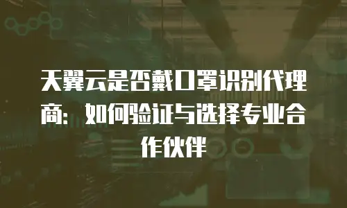 天翼云是否戴口罩识别代理商：如何验证与选择专业合作伙伴