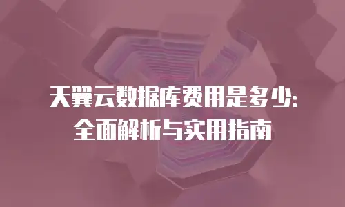 天翼云数据库费用是多少：全面解析与实用指南