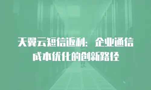 天翼云短信返利：企业通信成本优化的创新路径