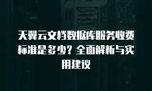 天翼云文档数据库服务收费标准是多少？全面解析与实用建议