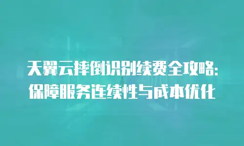 天翼云摔倒识别续费全攻略：保障服务连续性与成本优化