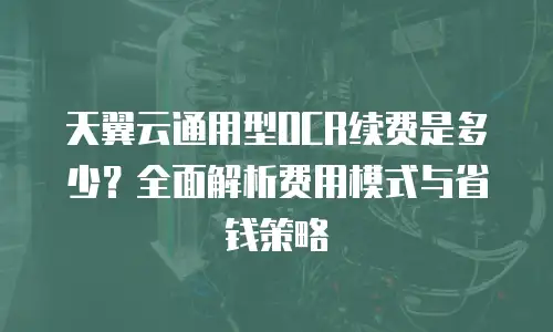 天翼云通用型OCR续费是多少？全面解析费用模式与省钱策略