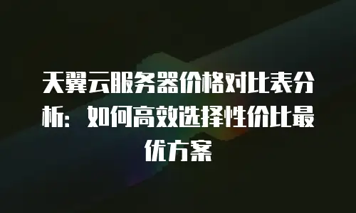 天翼云服务器价格对比表分析：如何高效选择性价比最优方案