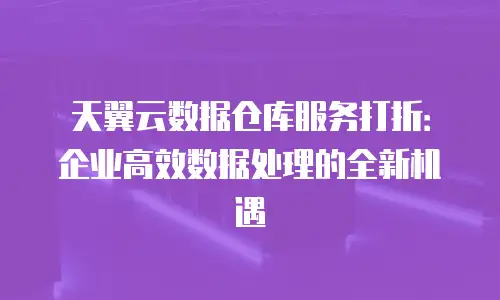 天翼云数据仓库服务打折：企业高效数据处理的全新机遇