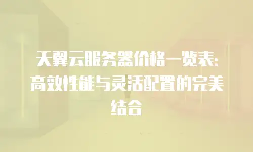 天翼云服务器价格一览表：高效性能与灵活配置的完美结合