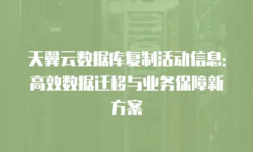 天翼云数据库复制活动信息：高效数据迁移与业务保障新方案