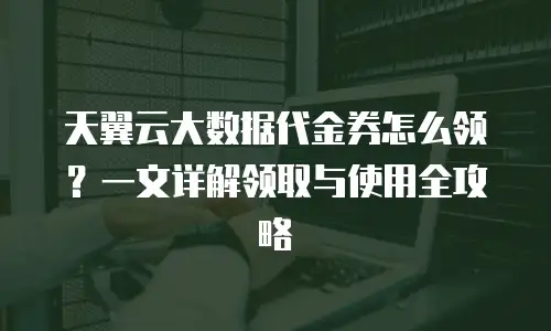 天翼云大数据代金券怎么领？一文详解领取与使用全攻略
