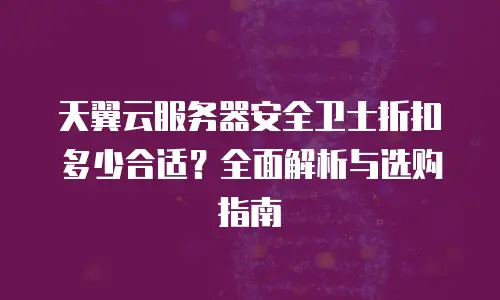 天翼云服务器安全卫士折扣多少合适？全面解析与选购指南