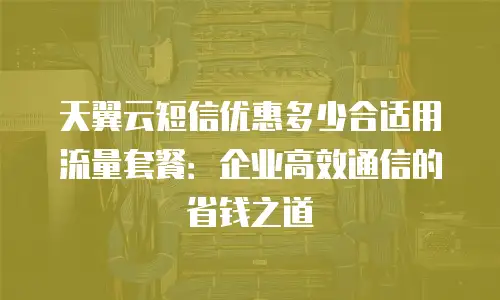 天翼云短信优惠多少合适用流量套餐：企业高效通信的省钱之道
