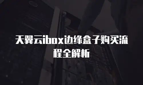 天翼云ibox边缘盒子购买流程全解析